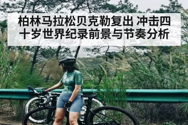 柏林马拉松贝克勒复出 冲击四十岁世界纪录前景与节奏分析 | kaiyun sports