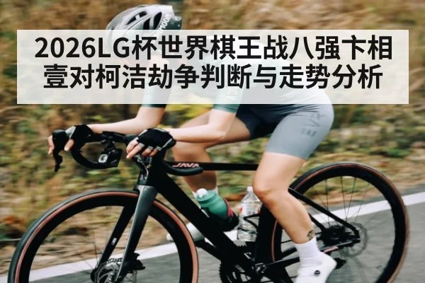 2026LG杯世界棋王战八强卞相壹对柯洁劫争判断与走势分析